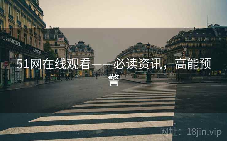 51网在线观看——必读资讯，高能预警