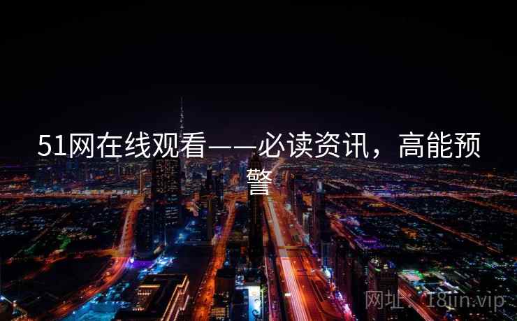 51网在线观看——必读资讯，高能预警