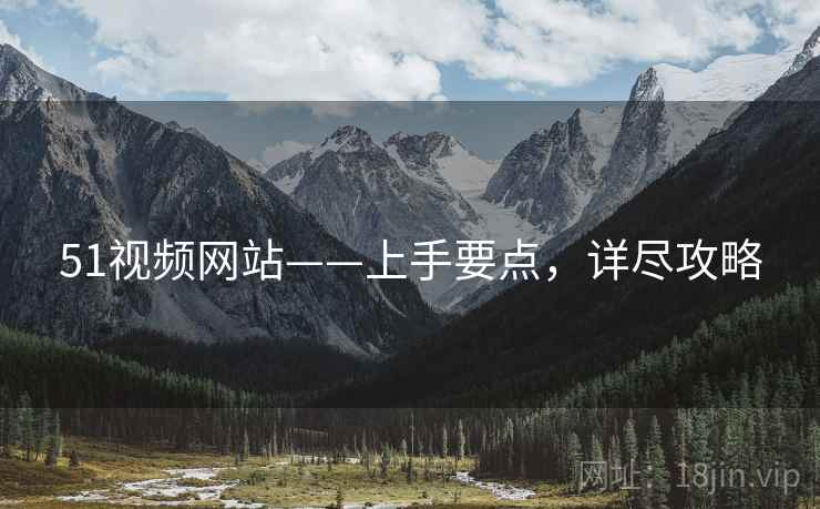 51视频网站——上手要点，详尽攻略