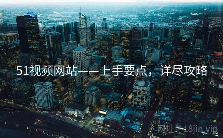 51视频网站——上手要点，详尽攻略