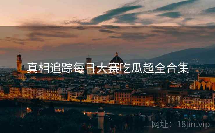真相追踪每日大赛吃瓜超全合集