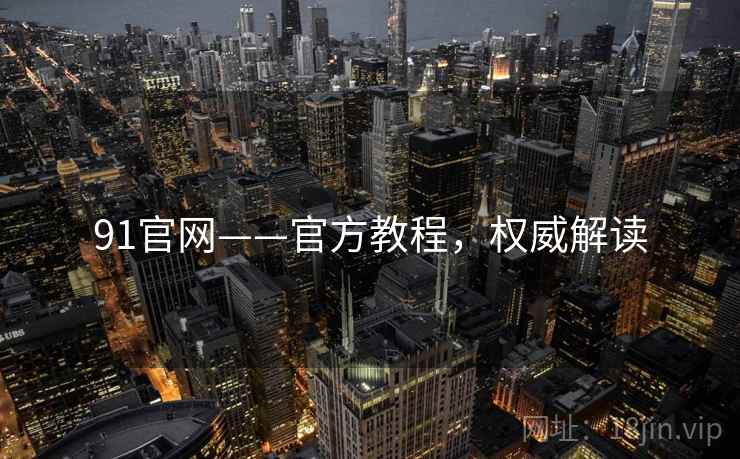 91官网——官方教程，权威解读