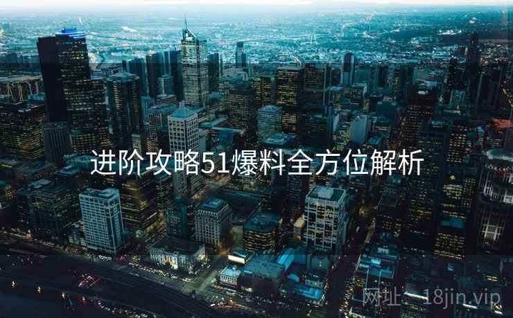 进阶攻略51爆料全方位解析