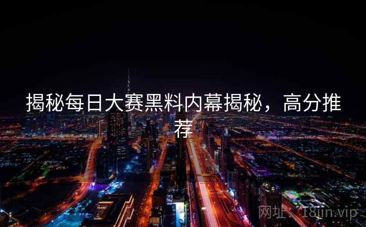 揭秘每日大赛黑料内幕揭秘，高分推荐