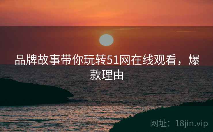 品牌故事带你玩转51网在线观看，爆款理由