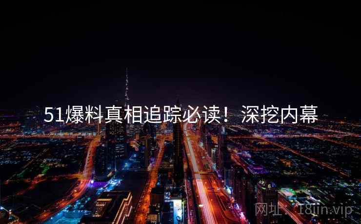 51爆料真相追踪必读！深挖内幕