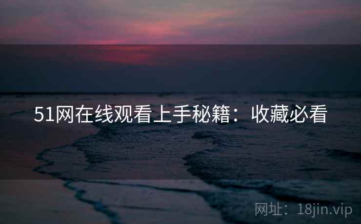51网在线观看上手秘籍：收藏必看