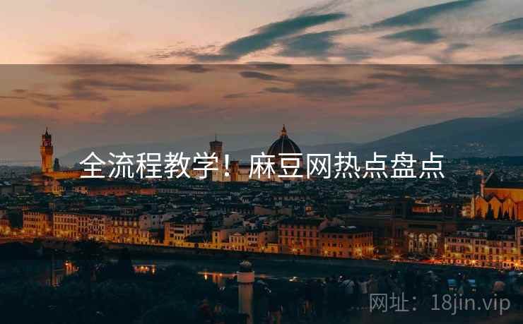 全流程教学！麻豆网热点盘点