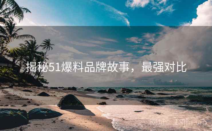 揭秘51爆料品牌故事，最强对比