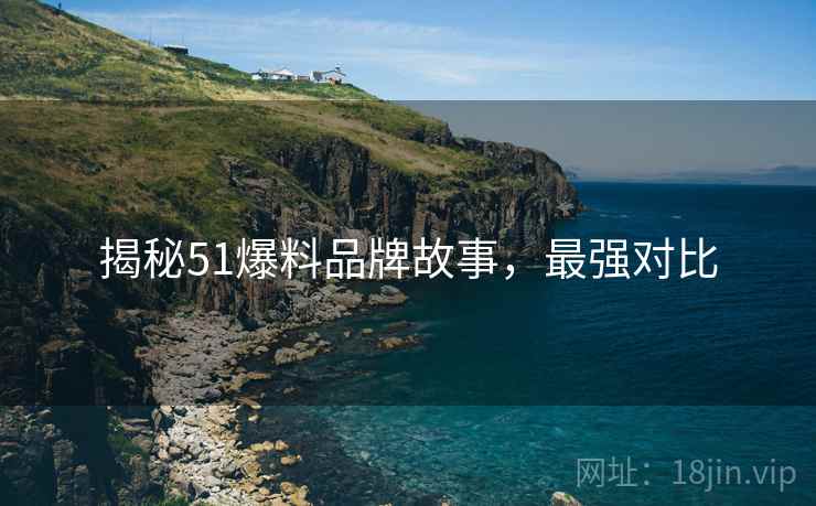 揭秘51爆料品牌故事，最强对比