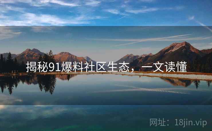 揭秘91爆料社区生态，一文读懂
