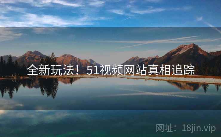 全新玩法！51视频网站真相追踪