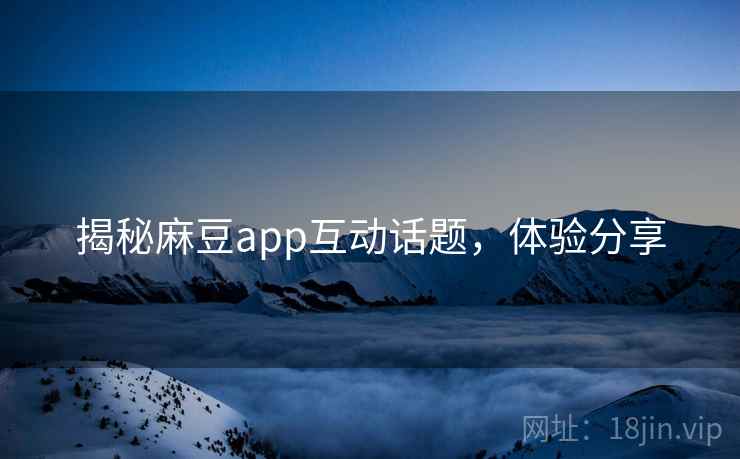 揭秘麻豆app互动话题，体验分享