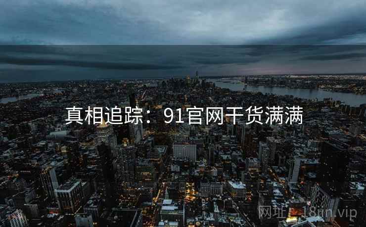 真相追踪：91官网干货满满