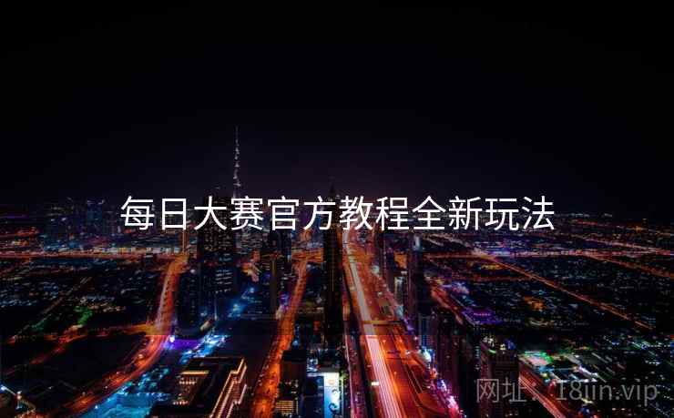 每日大赛官方教程全新玩法