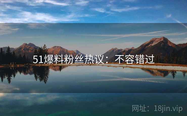 51爆料粉丝热议：不容错过