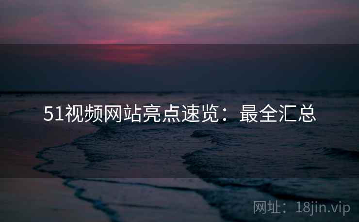 51视频网站亮点速览：最全汇总