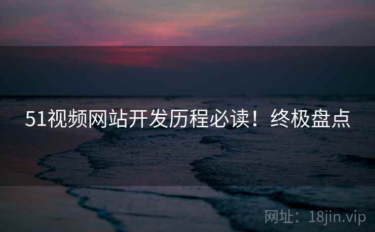 51视频网站开发历程必读！终极盘点