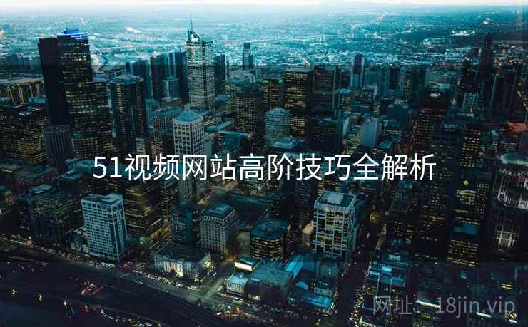 51视频网站高阶技巧全解析