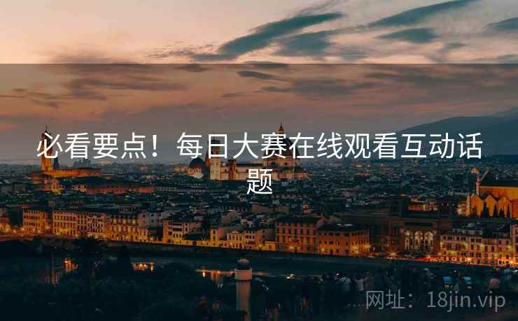 必看要点！每日大赛在线观看互动话题