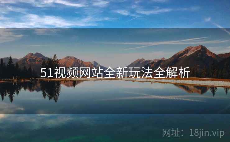 51视频网站全新玩法全解析