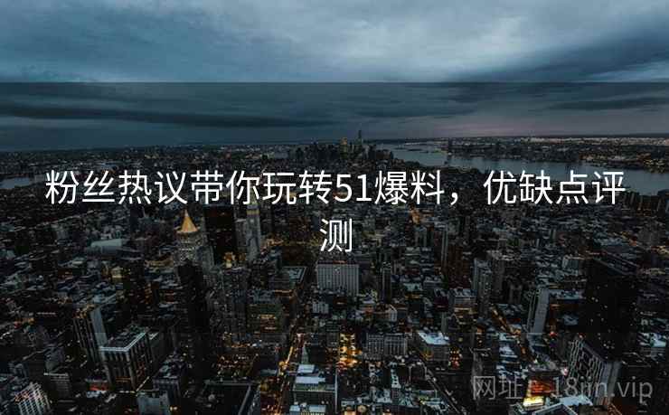 粉丝热议带你玩转51爆料，优缺点评测
