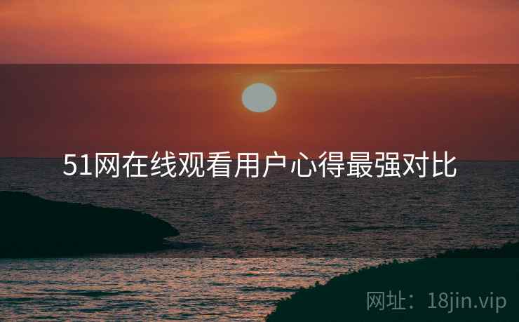 51网在线观看用户心得最强对比