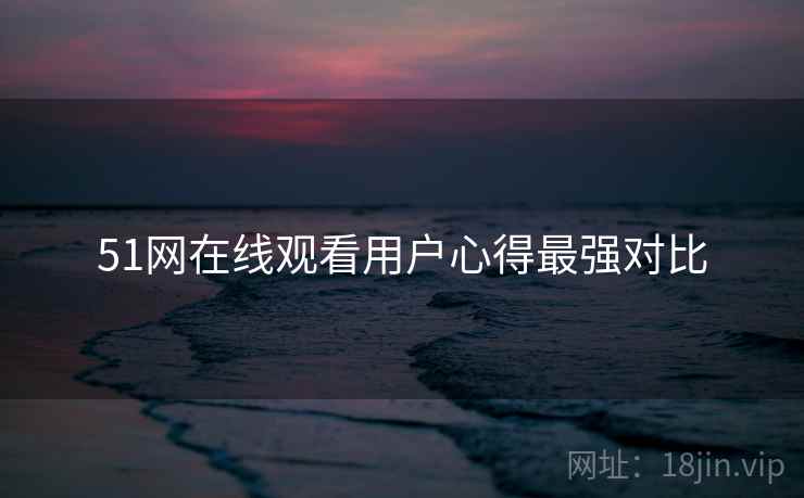 51网在线观看用户心得最强对比