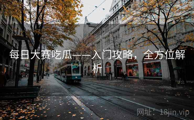 每日大赛吃瓜——入门攻略，全方位解析