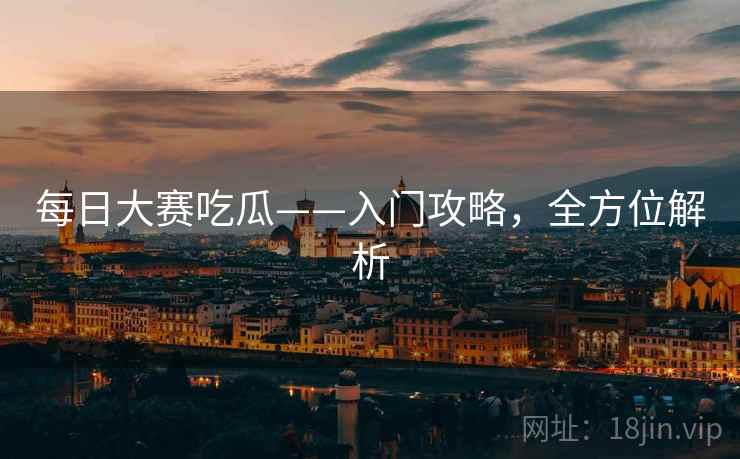 每日大赛吃瓜——入门攻略，全方位解析