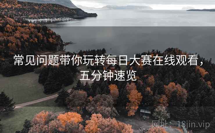 常见问题带你玩转每日大赛在线观看，五分钟速览