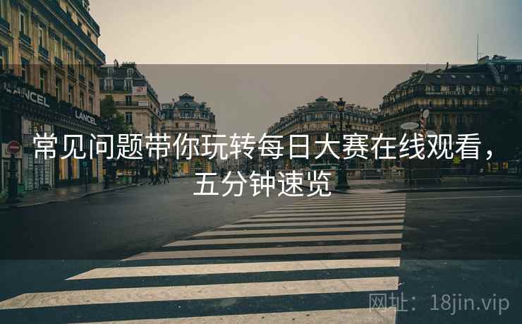 常见问题带你玩转每日大赛在线观看，五分钟速览