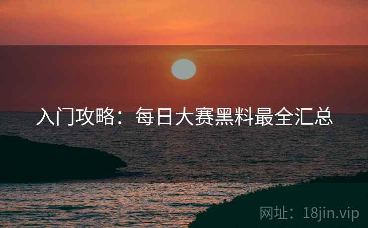 入门攻略：每日大赛黑料最全汇总