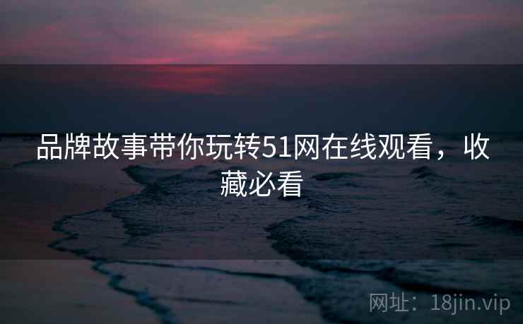 品牌故事带你玩转51网在线观看，收藏必看