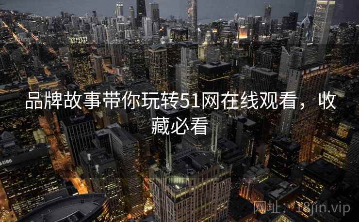 品牌故事带你玩转51网在线观看，收藏必看