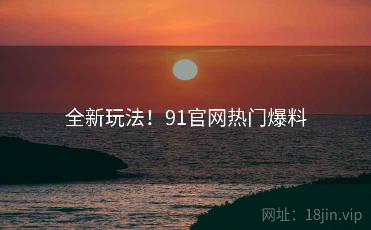 全新玩法！91官网热门爆料