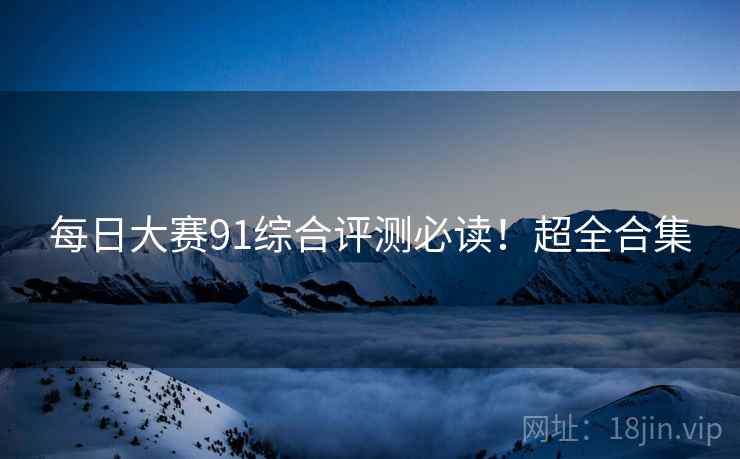 每日大赛91综合评测必读！超全合集