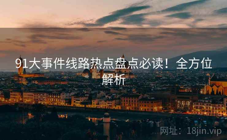 91大事件线路热点盘点必读！全方位解析