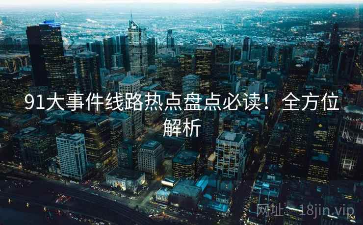 91大事件线路热点盘点必读！全方位解析