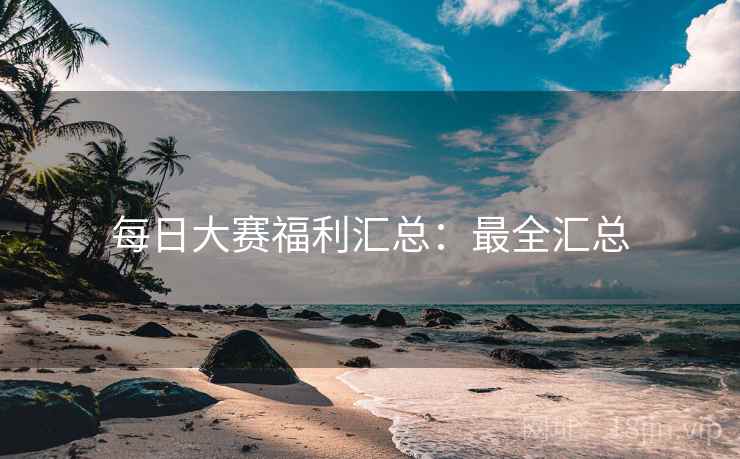 每日大赛福利汇总：最全汇总