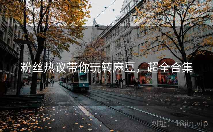 粉丝热议带你玩转麻豆，超全合集