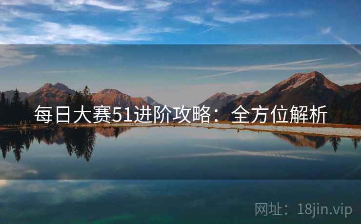 每日大赛51进阶攻略：全方位解析