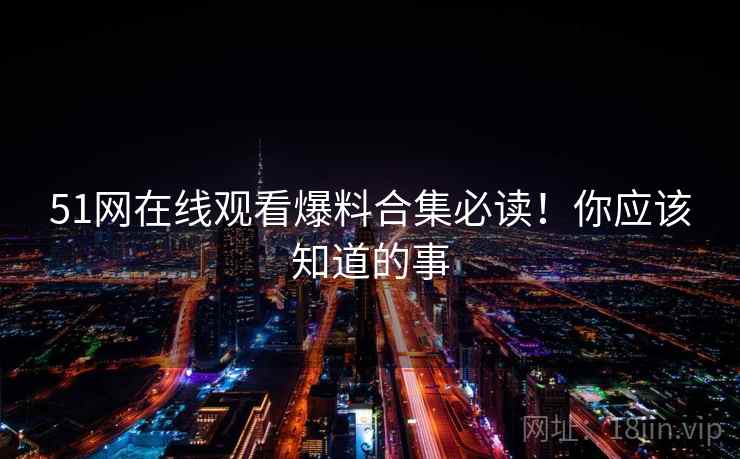 51网在线观看爆料合集必读！你应该知道的事