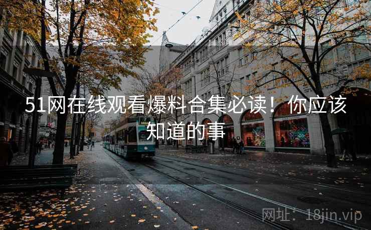 51网在线观看爆料合集必读！你应该知道的事