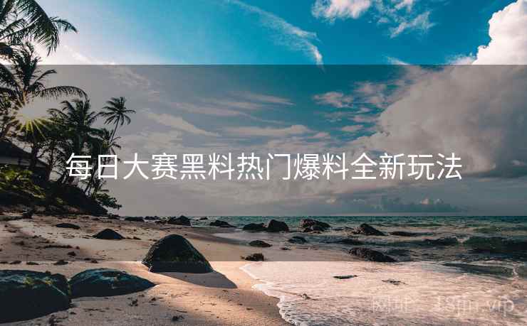 每日大赛黑料热门爆料全新玩法