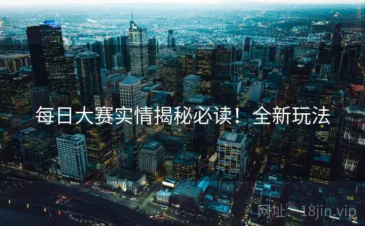 每日大赛实情揭秘必读！全新玩法