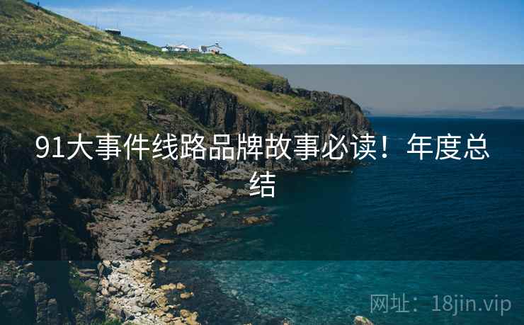 91大事件线路品牌故事必读！年度总结