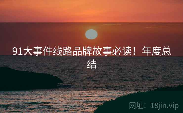 91大事件线路品牌故事必读！年度总结