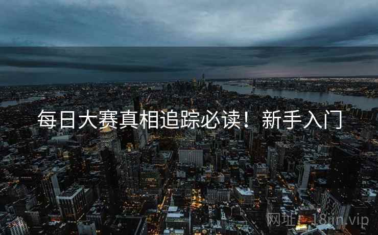每日大赛真相追踪必读！新手入门