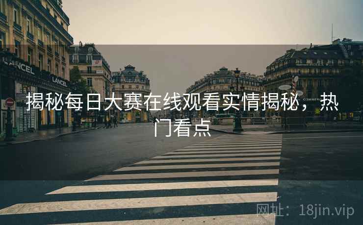 揭秘每日大赛在线观看实情揭秘，热门看点